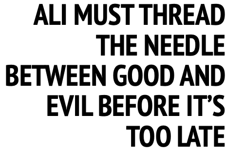 ALI MUST THREAD THE NEEDLE BETWEEN GOOD AND EVIL BEFORE IT’S TOO LATE